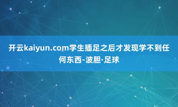 开云kaiyun.com学生插足之后才发现学不到任何东西-波胆·足球