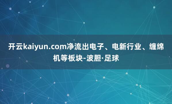 开云kaiyun.com净流出电子、电新行业、缠绵机等板块-波胆·足球