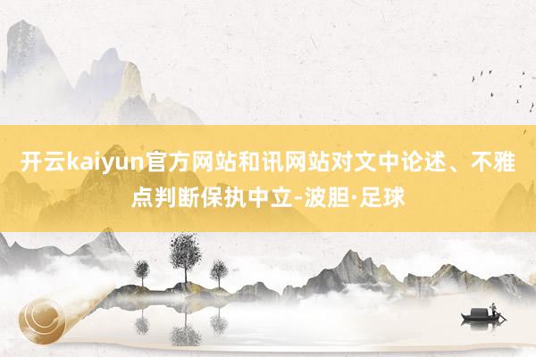 开云kaiyun官方网站和讯网站对文中论述、不雅点判断保执中立-波胆·足球