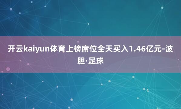 开云kaiyun体育上榜席位全天买入1.46亿元-波胆·足球