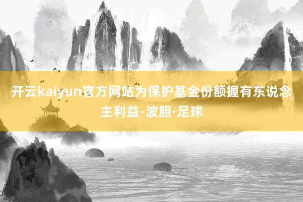 开云kaiyun官方网站为保护基金份额握有东说念主利益-波胆·足球