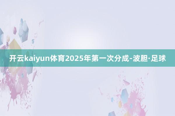 开云kaiyun体育2025年第一次分成-波胆·足球