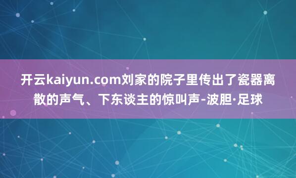 开云kaiyun.com刘家的院子里传出了瓷器离散的声气、下东谈主的惊叫声-波胆·足球