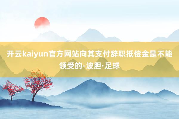 开云kaiyun官方网站向其支付辞职抵偿金是不能领受的-波胆·足球