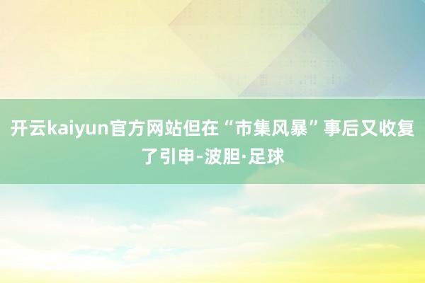 开云kaiyun官方网站但在“市集风暴”事后又收复了引申-波胆·足球