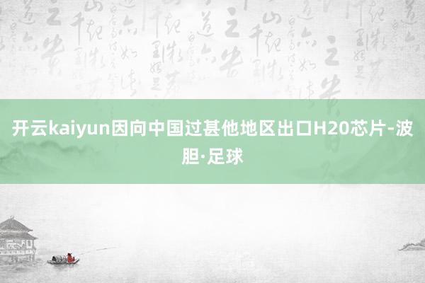 开云kaiyun因向中国过甚他地区出口H20芯片-波胆·足球