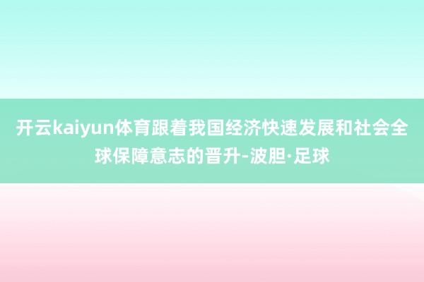开云kaiyun体育跟着我国经济快速发展和社会全球保障意志的晋升-波胆·足球