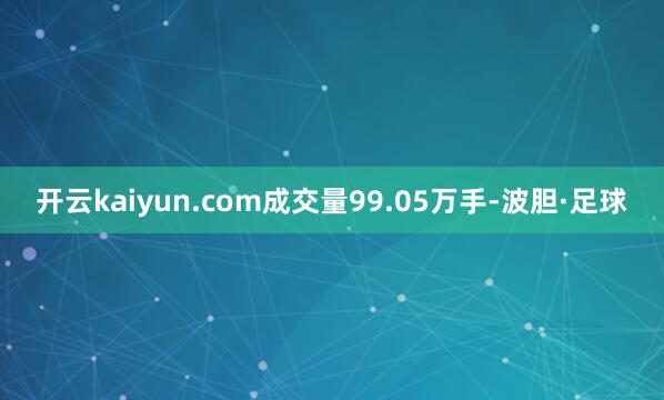 开云kaiyun.com成交量99.05万手-波胆·足球