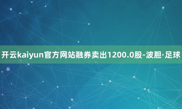 开云kaiyun官方网站融券卖出1200.0股-波胆·足球