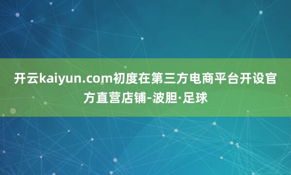 开云kaiyun.com初度在第三方电商平台开设官方直营店铺-波胆·足球