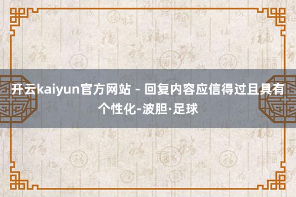 开云kaiyun官方网站 - 回复内容应信得过且具有个性化-波胆·足球
