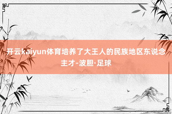 开云kaiyun体育培养了大王人的民族地区东说念主才-波胆·足球