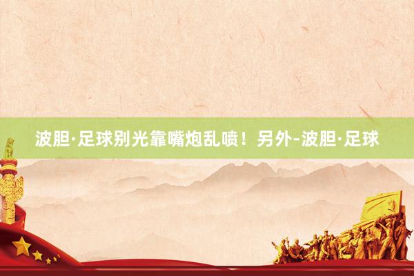波胆·足球别光靠嘴炮乱喷！另外-波胆·足球