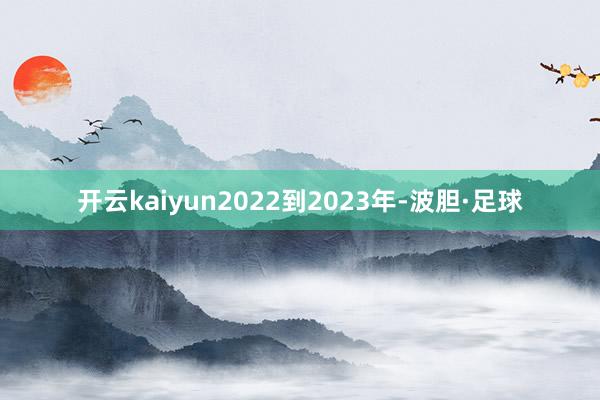 开云kaiyun2022到2023年-波胆·足球