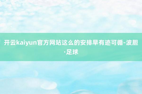 开云kaiyun官方网站这么的安排早有迹可循-波胆·足球
