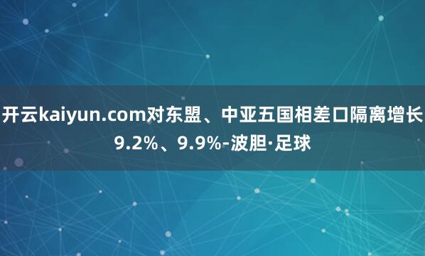 开云kaiyun.com对东盟、中亚五国相差口隔离增长9.2%、9.9%-波胆·足球