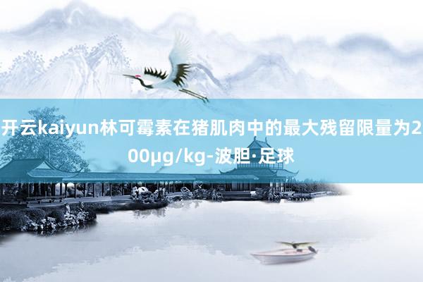 开云kaiyun林可霉素在猪肌肉中的最大残留限量为200μg/kg-波胆·足球