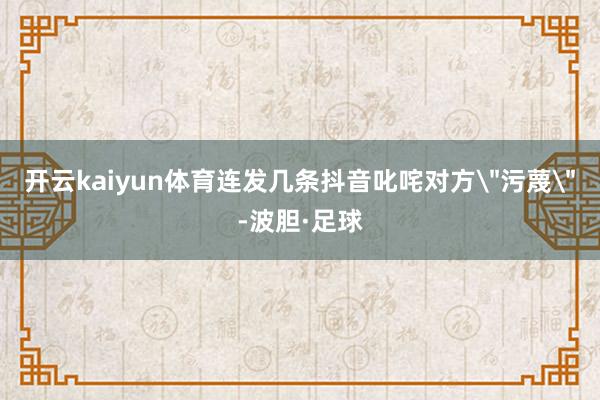 开云kaiyun体育连发几条抖音叱咤对方