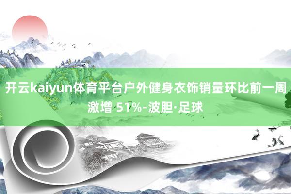 开云kaiyun体育平台户外健身衣饰销量环比前一周激增 51%-波胆·足球