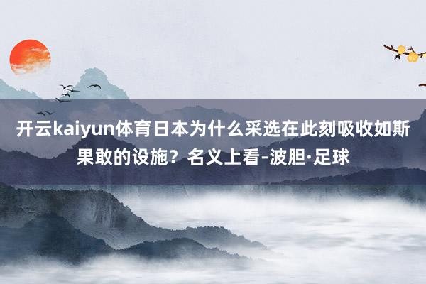 开云kaiyun体育日本为什么采选在此刻吸收如斯果敢的设施？名义上看-波胆·足球
