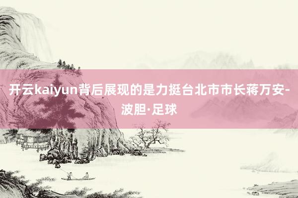 开云kaiyun背后展现的是力挺台北市市长蒋万安-波胆·足球