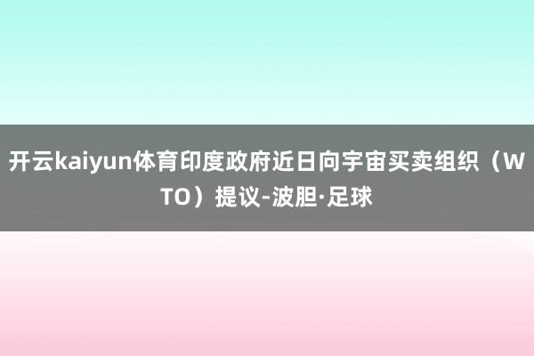 开云kaiyun体育印度政府近日向宇宙买卖组织（WTO）提议-波胆·足球
