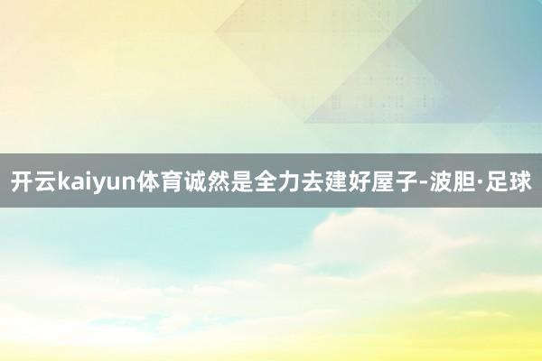 开云kaiyun体育诚然是全力去建好屋子-波胆·足球
