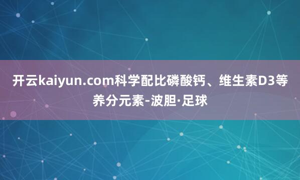 开云kaiyun.com科学配比磷酸钙、维生素D3等养分元素-波胆·足球