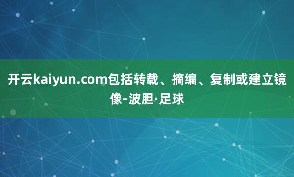 开云kaiyun.com包括转载、摘编、复制或建立镜像-波胆·足球