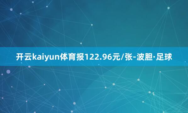开云kaiyun体育报122.96元/张-波胆·足球
