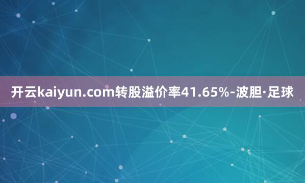 开云kaiyun.com转股溢价率41.65%-波胆·足球