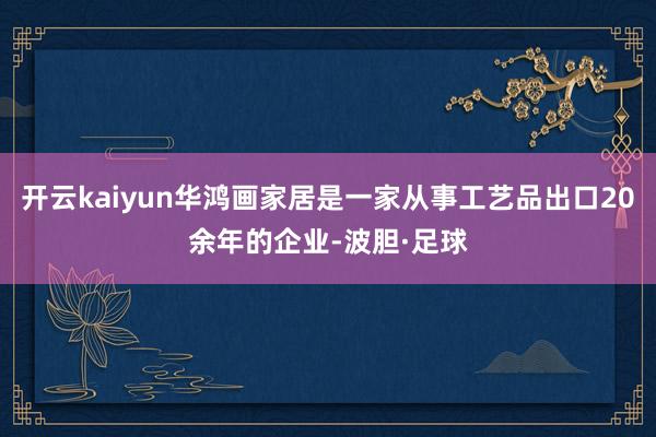 开云kaiyun华鸿画家居是一家从事工艺品出口20余年的企业-波胆·足球