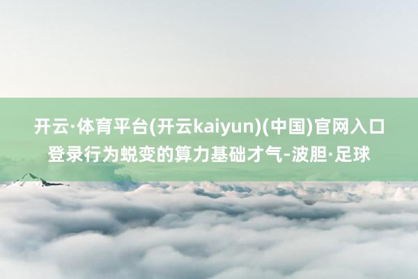 开云·体育平台(开云kaiyun)(中国)官网入口登录行为蜕变的算力基础才气-波胆·足球