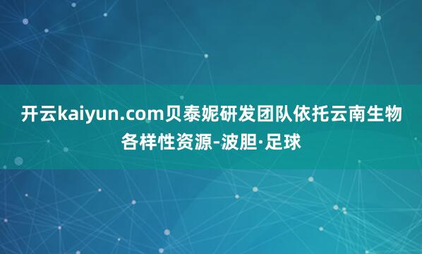 开云kaiyun.com贝泰妮研发团队依托云南生物各样性资源-波胆·足球