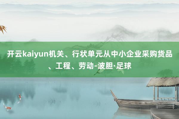 开云kaiyun机关、行状单元从中小企业采购货品、工程、劳动-波胆·足球