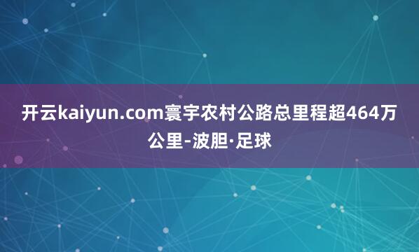 开云kaiyun.com寰宇农村公路总里程超464万公里-波胆·足球