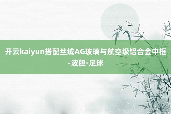 开云kaiyun搭配丝绒AG玻璃与航空级铝合金中框-波胆·足球