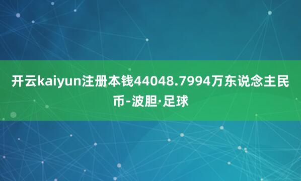 开云kaiyun注册本钱44048.7994万东说念主民币-波胆·足球
