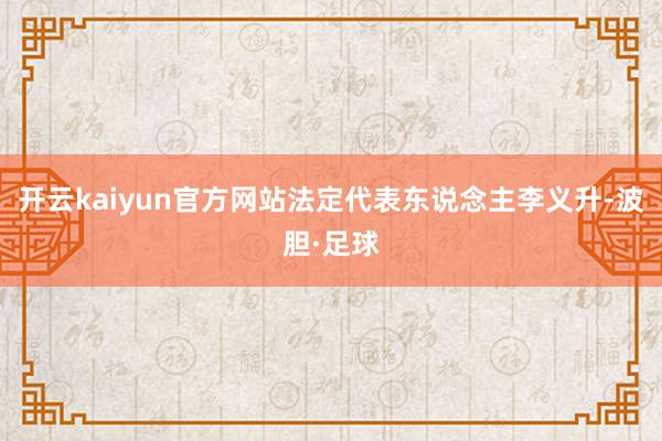 开云kaiyun官方网站法定代表东说念主李义升-波胆·足球
