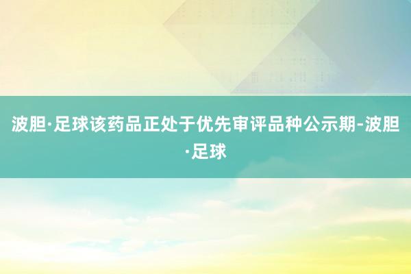 波胆·足球该药品正处于优先审评品种公示期-波胆·足球
