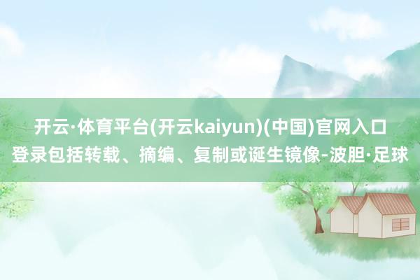 开云·体育平台(开云kaiyun)(中国)官网入口登录包括转载、摘编、复制或诞生镜像-波胆·足球