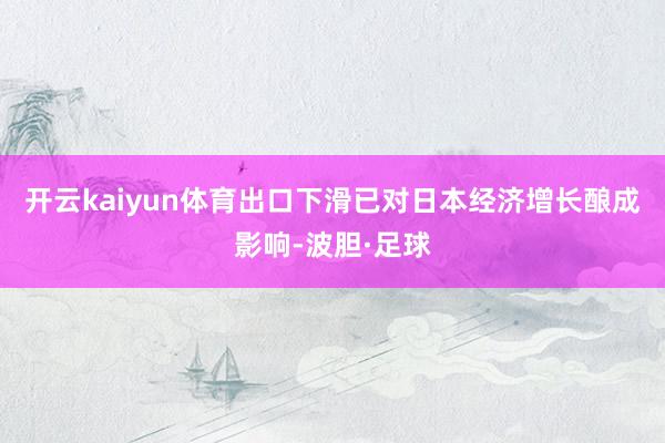 开云kaiyun体育出口下滑已对日本经济增长酿成影响-波胆·足球