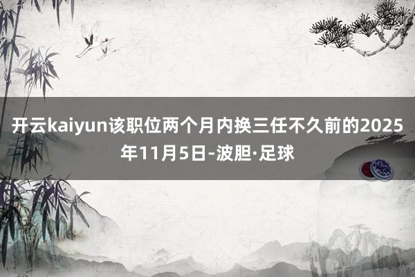 开云kaiyun该职位两个月内换三任不久前的2025年11月5日-波胆·足球