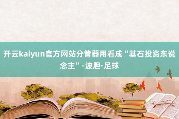 开云kaiyun官方网站分管器用看成“基石投资东说念主”-波胆·足球