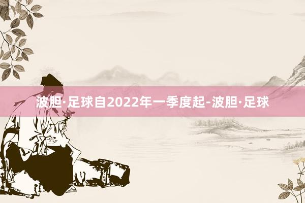 波胆·足球自2022年一季度起-波胆·足球