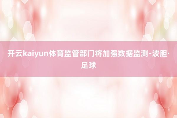 开云kaiyun体育监管部门将加强数据监测-波胆·足球