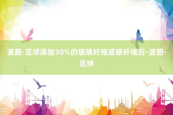 波胆·足球添加30%的玻璃纤维或碳纤维后-波胆·足球