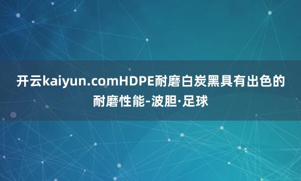 开云kaiyun.comHDPE耐磨白炭黑具有出色的耐磨性能-波胆·足球