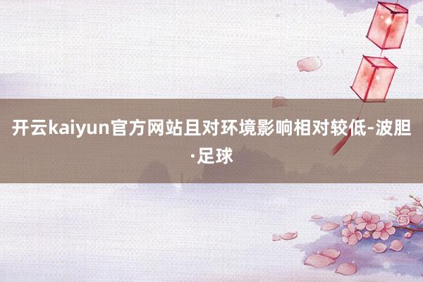 开云kaiyun官方网站且对环境影响相对较低-波胆·足球