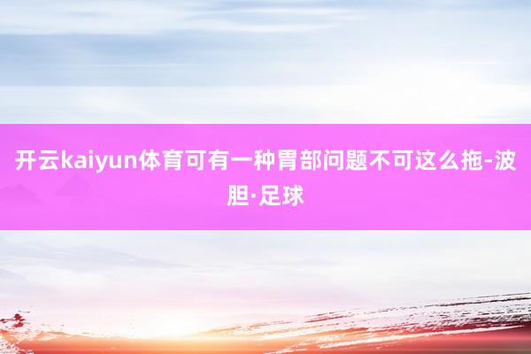 开云kaiyun体育可有一种胃部问题不可这么拖-波胆·足球